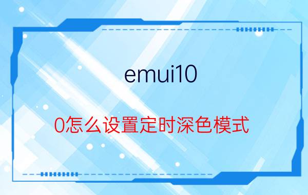 emui10.0怎么设置定时深色模式 健康使用手机黑白怎么调？